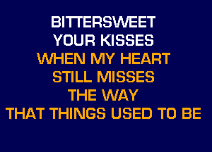 BITI'ERSWEET
YOUR KISSES
WHEN MY HEART
STILL MISSES
THE WAY
THAT THINGS USED TO BE