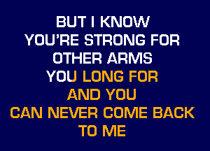 BUT I KNOW
YOU'RE STRONG FOR
OTHER ARMS
YOU LONG FOR
AND YOU
CAN NEVER COME BACK
TO ME