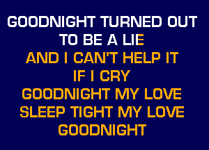 GOODNIGHT TURNED OUT
TO BE A LIE
AND I CAN'T HELP IT
IF I CRY
GOODNIGHT MY LOVE
SLEEP TIGHT MY LOVE
GOODNIGHT