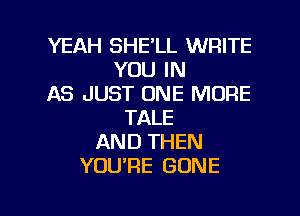 YEAH SHE'LL WRITE
YOU IN
AS JUST ONE MORE
TALE
AND THEN
YOURE GONE

g