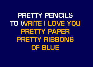 PRETTY PENCILS
TO WRITE I LOVE YOU
PRETTY PAPER
PRETTY RIBBONS
0F BLUE