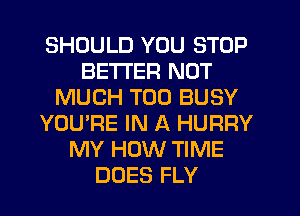 SHOULD YOU STOP
BETTER NOT
MUCH T00 BUSY
YOU'RE IN A HURRY
MY HOW TIME
DOES FLY