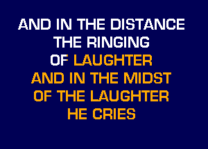 AND IN THE DISTANCE
THE RINGING
0F LAUGHTER
AND IN THE MIDST
OF THE LAUGHTER
HE CRIES