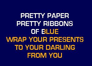 PRETTY PAPER
PRETTY RIBBONS
0F BLUE
WRAP YOUR PRESENTS
TO YOUR DARLING
FROM YOU