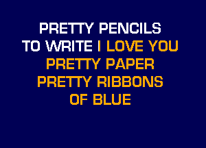 PRETTY PENCILS
TO WRITE I LOVE YOU
PRETTY PAPER
PRETTY RIBBONS
0F BLUE