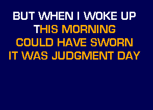 BUT WHEN I WOKE UP
THIS MORNING
COULD HAVE SWORN
IT WAS JUDGMENT DAY