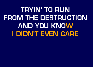 TRYIN' TO RUN
FROM THE DESTRUCTION
AND YOU KNOW
I DIDN'T EVEN CARE