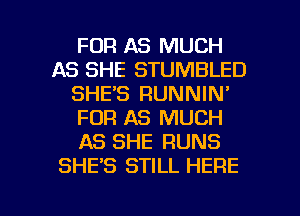 FDR AS MUCH
AS SHE STUMBLED
SHE'S RUNNIN'
FOR AS MUCH
AS SHE RUNS
SHE'S STILL HERE

g