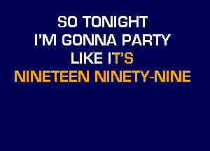 SO TONIGHT
I'M GONNA PARTY
LIKE ITS
NINETEEN NlNETY-NINE