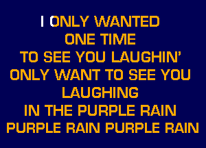 I ONLY WANTED
ONE TIME
TO SEE YOU LAUGHIN'
ONLY WANT TO SEE YOU
LAUGHING

IN THE PURPLE RAIN
PURPLE RAIN PURPLE RAIN