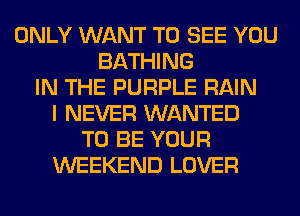 ONLY WANT TO SEE YOU
BATHING
IN THE PURPLE RAIN
I NEVER WANTED
TO BE YOUR
WEEKEND LOVER