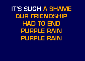 IT'S SUCH A SHAME
OUR FRIENDSHIP
HAD TO END

PURPLE RAIN
PURPLE RAIN