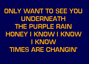 ONLY WANT TO SEE YOU
UNDERNEATH
THE PURPLE RAIN
HONEYI KNOWI KNOW
I KNOW
TIMES ARE CHANGIN'