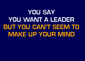 YOU SAY
YOU WANT A LEADER
BUT YOU CAN'T SEEM TO
MAKE UP YOUR MIND