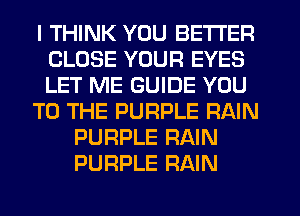 I THINK YOU BETTER
CLOSE YOUR EYES
LET ME GUIDE YOU

TO THE PURPLE RAIN

PURPLE RAIN
PURPLE RAIN