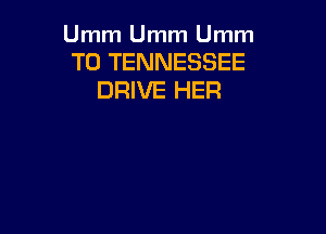 Umm Umm Umm

TO TENNESSEE
DRIVE HER