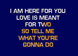 I AM HERE FOR YOU
LOVE IS MEANT
FOR TWO

30 TELL ME
WHAT YOU'RE
GONNA DO