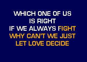 WHICH ONE OF US
IS RIGHT
IF WE ALWAYS FIGHT
WHY CAN'T WE JUST
LET LOVE DECIDE