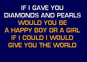IF I GAVE YOU
DIAMONDS AND PEARLS
WOULD YOU BE
A HAPPY BOY OR A GIRL
IF I COULD I WOULD
GIVE YOU THE WORLD