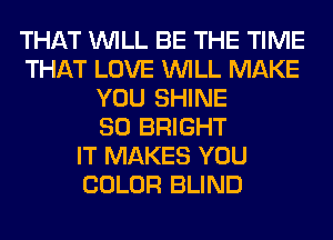 THAT WILL BE THE TIME
THAT LOVE WILL MAKE
YOU SHINE
SO BRIGHT
IT MAKES YOU
COLOR BLIND
