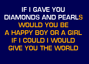 IF I GAVE YOU
DIAMONDS AND PEARLS
WOULD YOU BE
A HAPPY BOY OR A GIRL
IF I COULD I WOULD
GIVE YOU THE WORLD