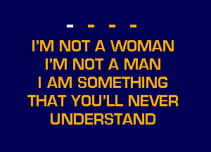 I'M NOT A WOMAN
I'M NOT A MAN
I AM SOMETHING
THAT YOU'LL NEVER
UNDERSTAND
