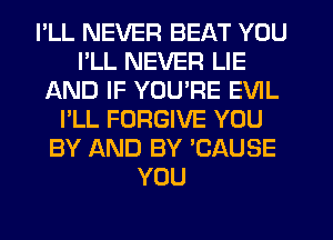 PLL NEVER BEAT YOU
PLL NEVER LIE
AND IF YOURE EVIL
I'LL FORGIVE YOU
BY AND BY 'CAUSE
YOU