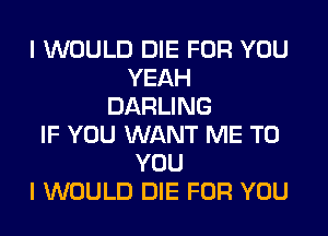 I WOULD DIE FOR YOU
YEAH
DARLING
IF YOU WANT ME TO
YOU
I WOULD DIE FOR YOU