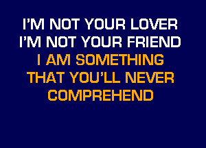 I'M NOT YOUR LOVER
I'M NOT YOUR FRIEND
I AM SOMETHING
THAT YOULL NEVER
COMPREHEND