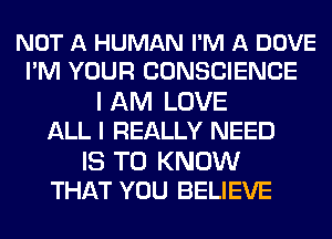 NOT A HUMAN I'M A DOVE
PM YOUR CONSCIENCE

I AM LOVE
ALL I REALLY NEED

IS TO KNOW
THAT YOU BELIEVE