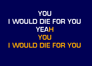 YOU
I WOULD DIE FOR YOU
YEAH

YOU
I WOULD DIE FOR YOU