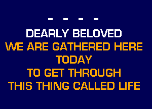 DEARLY BELOVED
WE ARE GATHERED HERE
TODAY
TO GET THROUGH
THIS THING CALLED LIFE