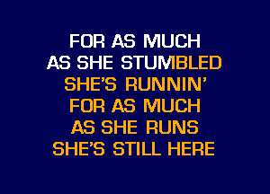 FDR AS MUCH
AS SHE STUMBLED
SHE'S RUNNIN'
FOR AS MUCH
AS SHE RUNS
SHE'S STILL HERE

g