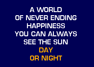 A WORLD
OF NEVER ENDING
HAPPINESS

YOU CAN ALWAYS
SEE THE SUN
DAY
0R NIGHT