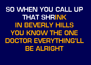SO WHEN YOU CALL UP
THAT SHRINK
IN BEVERLY HILLS
YOU KNOW THE ONE
DOCTOR EVERYTHING'LL
BE ALRIGHT