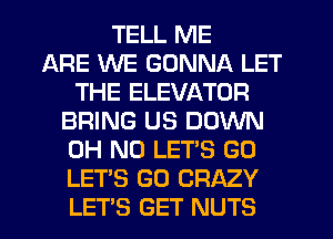 TELL ME
ARE WE GONNA LET
THE ELEVATOR
BRING US DOWN
OH NO LET'S GO
LETS GO CRAZY
LETS GET NUTS