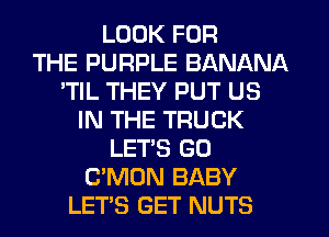 LOOK FOR
THE PURPLE BANANA
'TIL THEY PUT US
IN THE TRUCK
LET'S GO
C'MON BABY
LETS GET NUTS