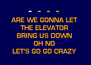 ARE WE GONNA LET
THE ELEVATOR
BRING US DOWN
OH NO
LETS GO GO CRAZY