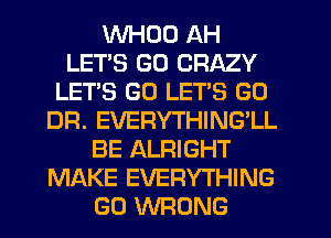 WHDO AH
LETS GO CRAZY
LETS GO LET'S GO
DR. EVERYTHING'LL
BE ALRIGHT
MAKE EVERYTHING
GO WRONG