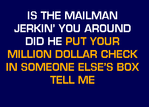 IS THE MAILMAN
JERKIN' YOU AROUND
DID HE PUT YOUR
MILLION DOLLAR CHECK
IN SOMEONE ELSE'S BOX
TELL ME