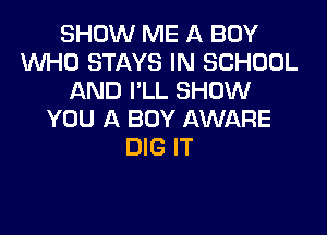 SHOW ME A BOY
WHO STAYS IN SCHOOL
AND I'LL SHOW

YOU A BOY AWARE
DIG IT