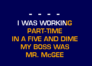 I WAS WORKING
PART-TIME

IN A FIVE AND DIME
MY BOSS WAS
MR. McGEE