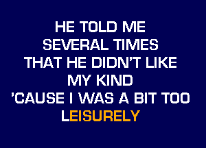 HE TOLD ME
SEVERAL TIMES
THAT HE DIDN'T LIKE
MY KIND
'CAUSE I WAS A BIT T00
LEISURELY