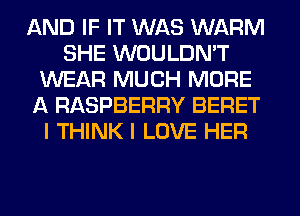AND IF IT WAS WARM
SHE WOULDN'T
WEAR MUCH MORE
A RASPBERRY BERET
I THINK I LOVE HER