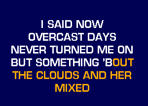 I SAID NOW
OVERCAST DAYS
NEVER TURNED ME ON
BUT SOMETHING 'BOUT
THE CLOUDS AND HER
MIXED