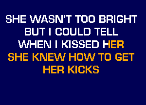 SHE WASN'T T00 BRIGHT
BUT I COULD TELL
WHEN I KISSED HER
SHE KNEW HOW TO GET
HER KICKS