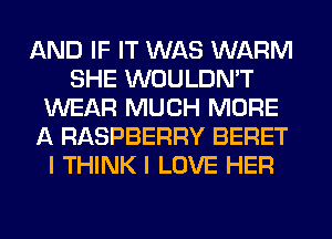 AND IF IT WAS WARM
SHE WOULDN'T
WEAR MUCH MORE
A RASPBERRY BERET
I THINK I LOVE HER