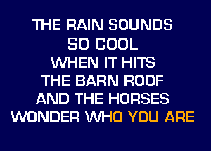THE RAIN SOUNDS

SO COOL
WHEN IT HITS
THE BARN ROOF
AND THE HORSES
WONDER WHO YOU ARE