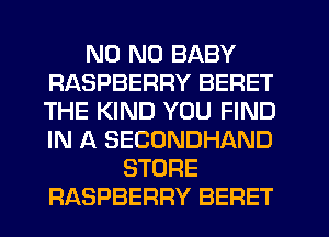 N0 N0 BABY
RASPBERRY BERET
THE KIND YOU FIND
IN A SECONDHAND

STORE
RASPBERRY BERET
