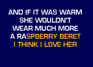 AND IF IT WAS WARM
SHE WOULDN'T
WEAR MUCH MORE
A RASPBERRY BERET
I THINK I LOVE HER